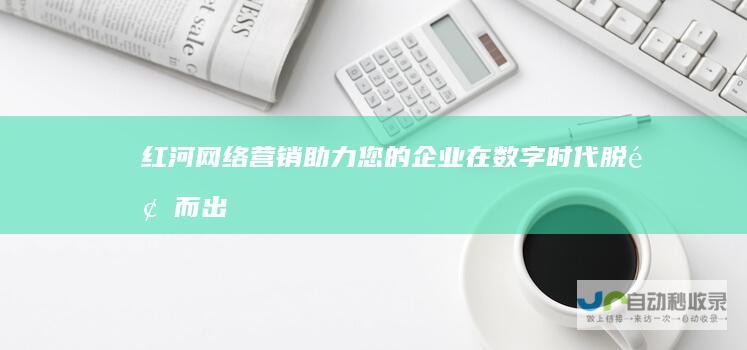 红河网络营销：助力您的企业在数字时代脱颖而出