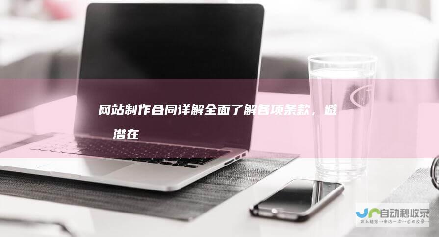 网站制作合同详解：全面了解各项条款，避免潜在纠纷，保障您的权益。